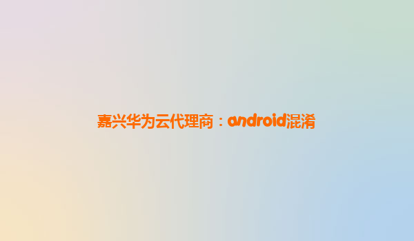 嘉兴华为云代理商：android混淆