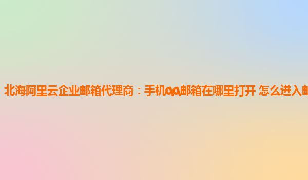 北海阿里云企业邮箱代理商：手机qq邮箱在哪里打开 怎么进入邮箱登录