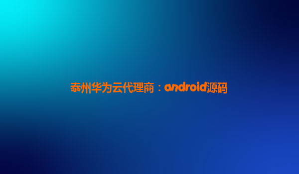 泰州华为云代理商：android源码