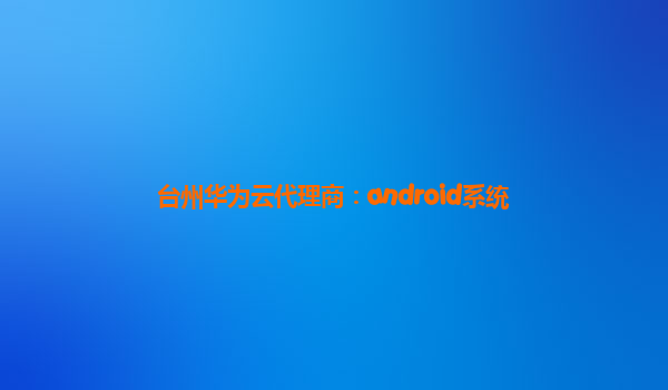 台州华为云代理商：android系统