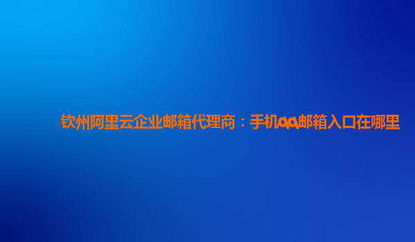 钦州阿里云企业邮箱代理商：手机qq邮箱入口在哪里