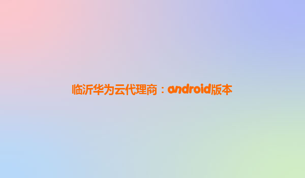 临沂华为云代理商：android版本