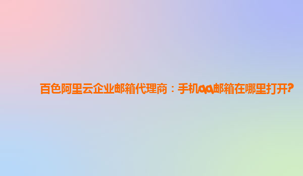 百色阿里云企业邮箱代理商：手机qq邮箱在哪里打开?