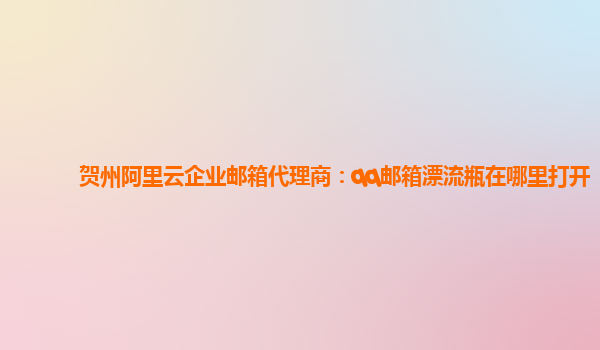 贺州阿里云企业邮箱代理商：qq邮箱漂流瓶在哪里打开