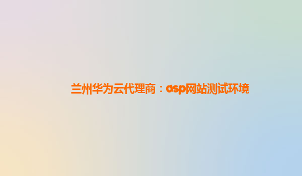 兰州华为云代理商：asp网站测试环境