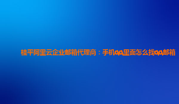 桂平阿里云企业邮箱代理商：手机qq里面怎么找qq邮箱