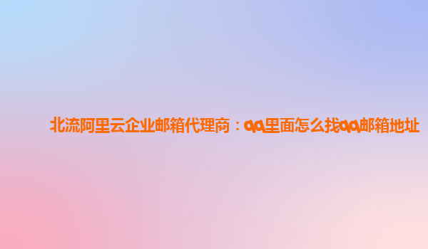 北流阿里云企业邮箱代理商：qq里面怎么找qq邮箱地址