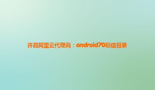 许昌阿里云代理商：android70短信目录
