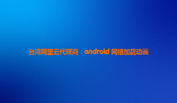 台湾阿里云代理商：android 网络加载动画