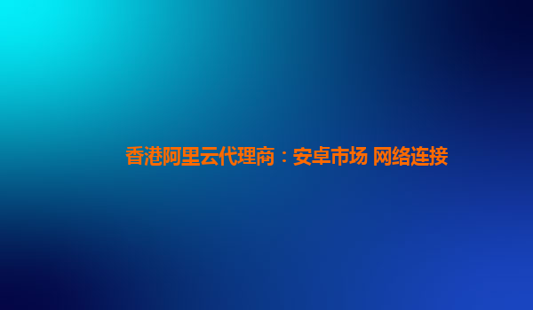 香港阿里云代理商：安卓市场 网络连接