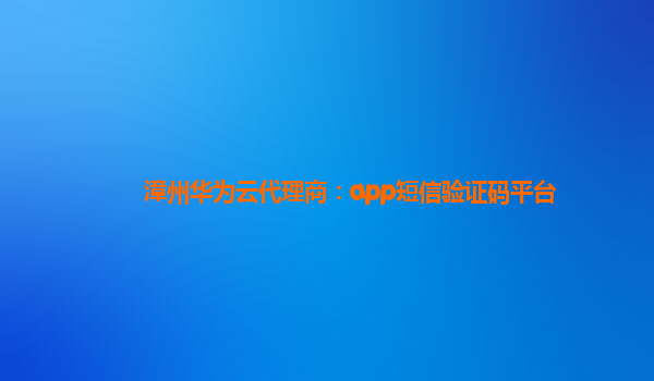 漳州华为云代理商：app短信验证码平台