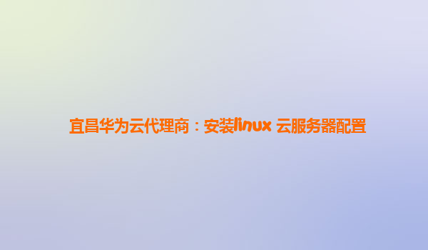 宜昌华为云代理商：安装linux 云服务器配置