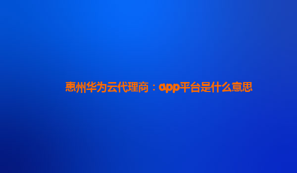 惠州华为云代理商：app平台是什么意思