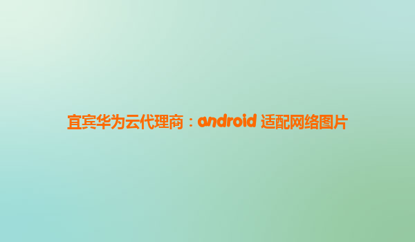 宜宾华为云代理商：android 适配网络图片