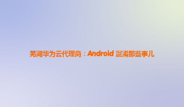 芜湖华为云代理商：Android 混淆那些事儿