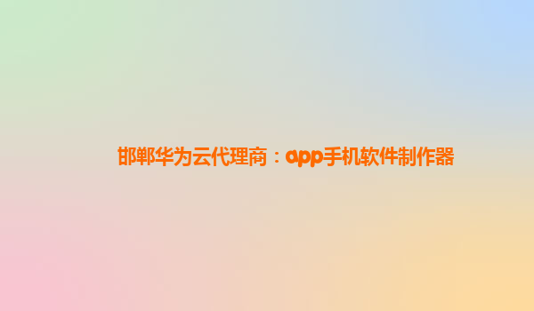 邯郸华为云代理商：app手机软件制作器