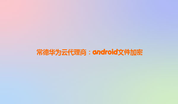 常德华为云代理商：android文件加密