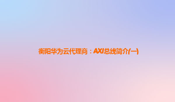 衡阳华为云代理商：AXI总线简介(一)