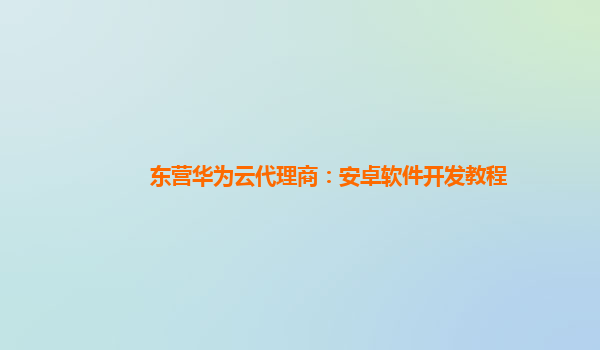 东营华为云代理商：安卓软件开发教程