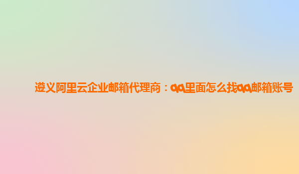 遵义阿里云企业邮箱代理商：qq里面怎么找qq邮箱账号