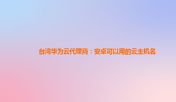 台湾华为云代理商：安卓可以用的云主机名