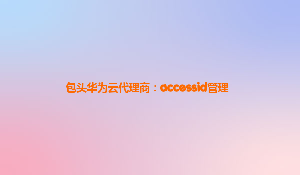 包头华为云代理商：accessid管理