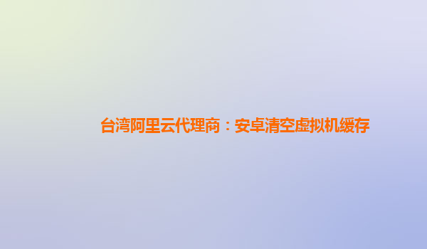 台湾阿里云代理商：安卓清空虚拟机缓存