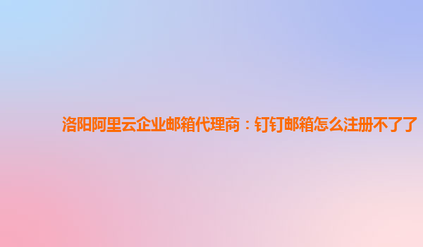 洛阳阿里云企业邮箱代理商：钉钉邮箱怎么注册不了了