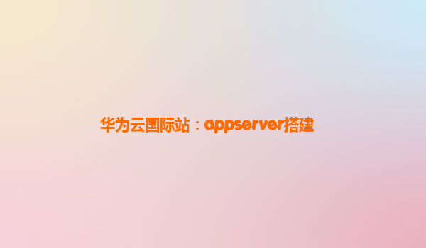 华为云国际站：appserver搭建