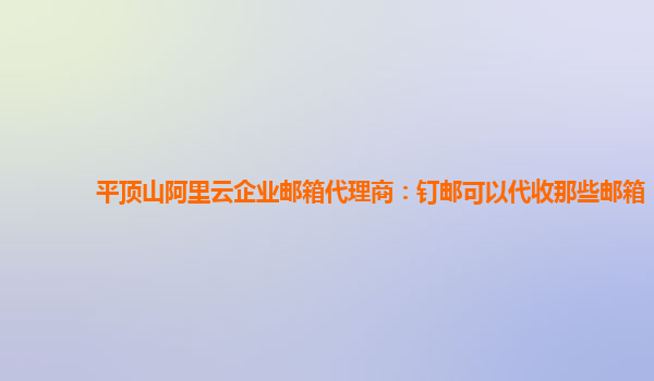 平顶山阿里云企业邮箱代理商：钉邮可以代收那些邮箱