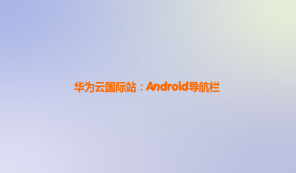 华为云国际站：Android导航栏