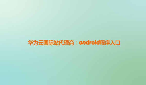华为云国际站代理商：android程序入口