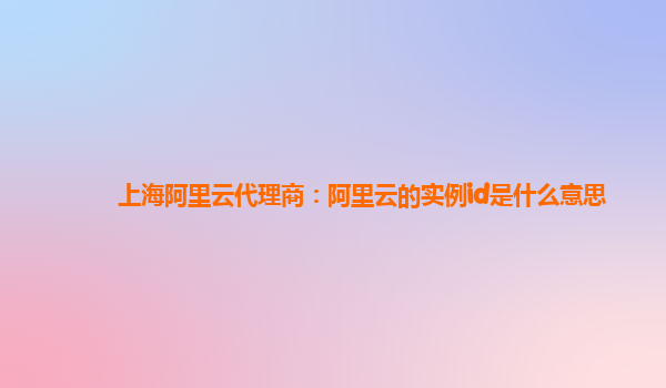 上海阿里云代理商：阿里云的实例id是什么意思