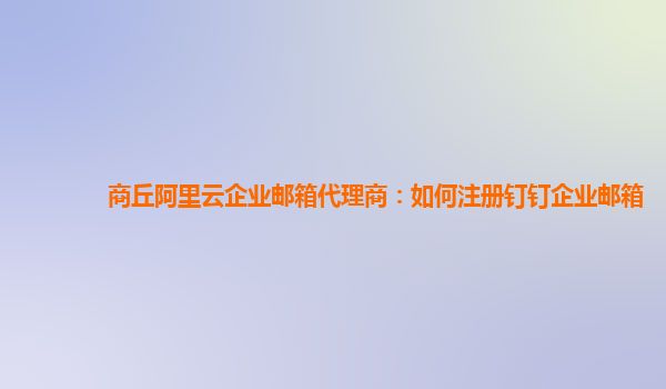 商丘阿里云企业邮箱代理商：如何注册钉钉企业邮箱