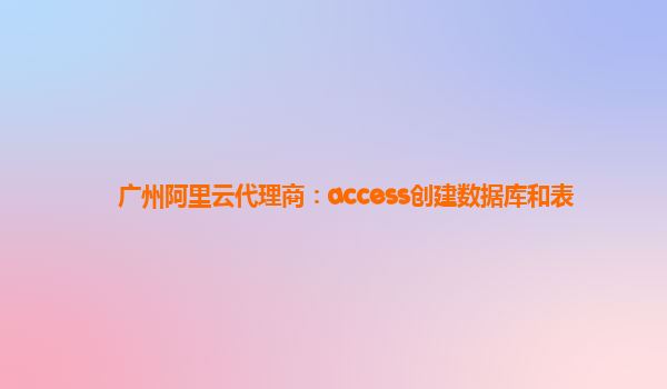 广州阿里云代理商：access创建数据库和表