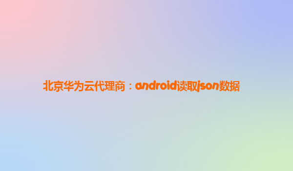北京华为云代理商：android读取json数据