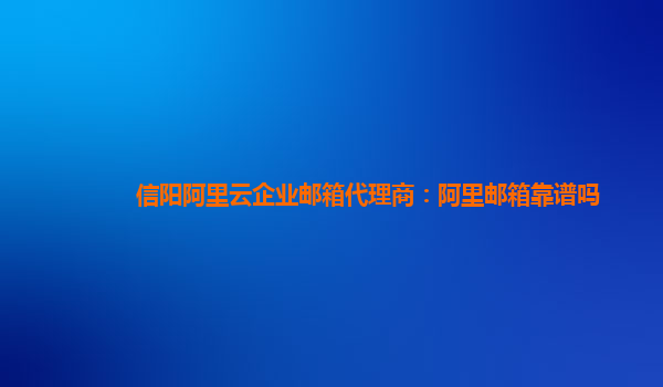 信阳阿里云企业邮箱代理商：阿里邮箱靠谱吗