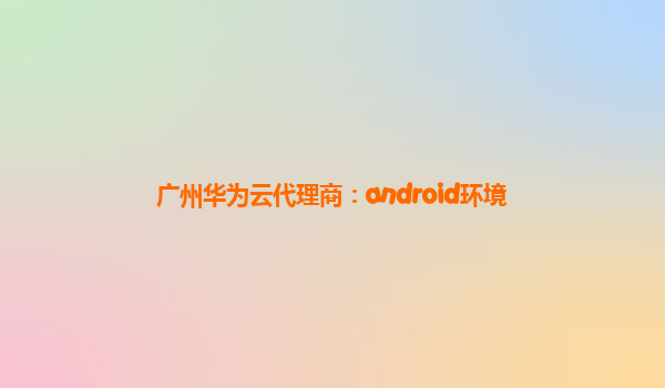 广州华为云代理商：android环境