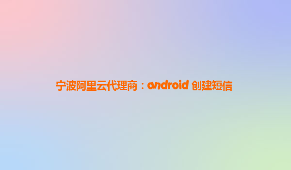 宁波阿里云代理商：android 创建短信