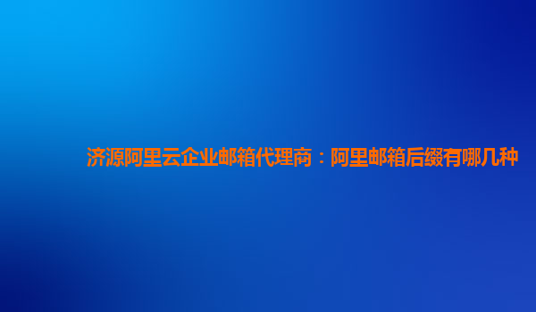 济源阿里云企业邮箱代理商：阿里邮箱后缀有哪几种