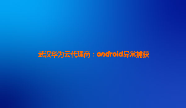 武汉华为云代理商：android异常捕获