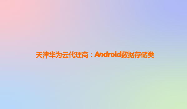 天津华为云代理商：Android数据存储类