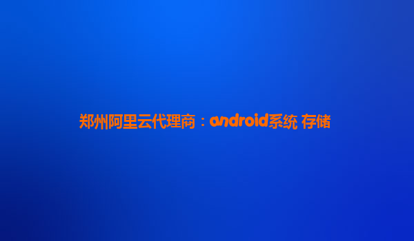 郑州阿里云代理商：android系统 存储