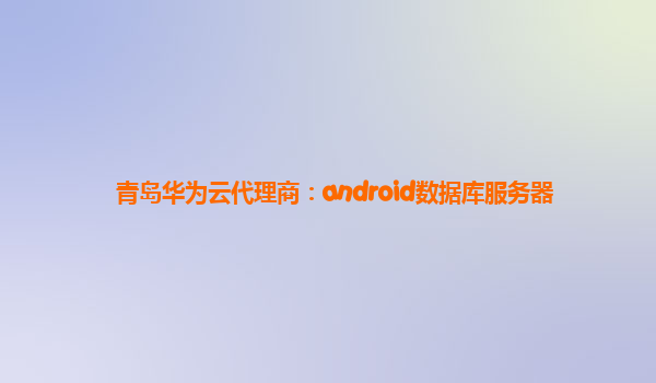 青岛华为云代理商：android数据库服务器