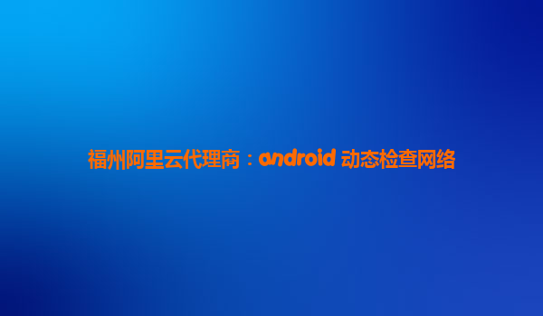 福州阿里云代理商：android 动态检查网络