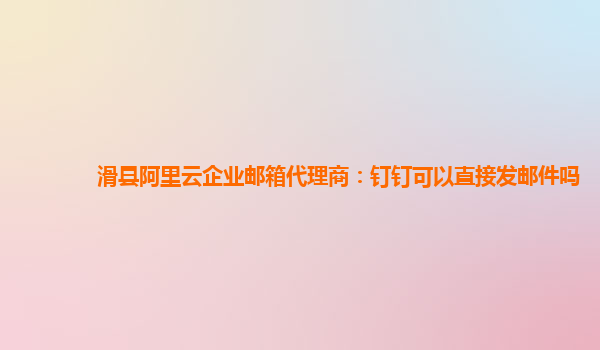 滑县阿里云企业邮箱代理商：钉钉可以直接发邮件吗