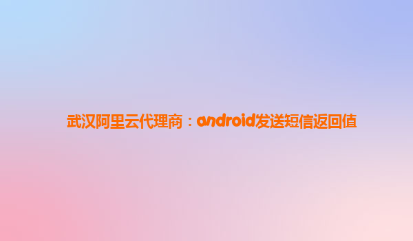 武汉阿里云代理商：android发送短信返回值