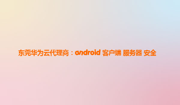 东莞华为云代理商：android 客户端 服务器 安全