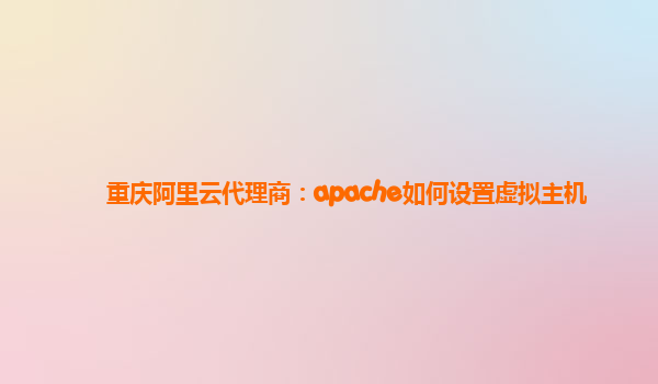 重庆阿里云代理商：apache如何设置虚拟主机