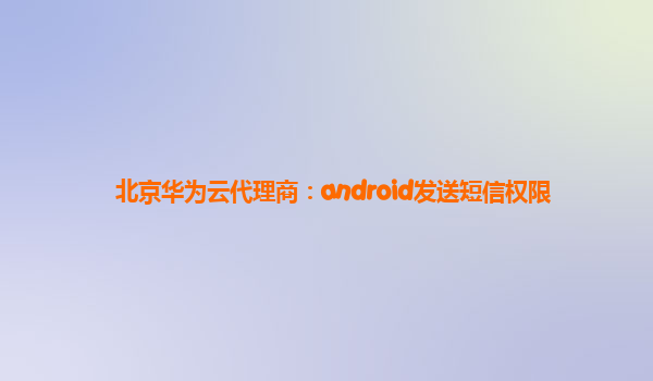 北京华为云代理商：android发送短信权限